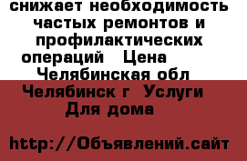снижает необходимость частых ремонтов и профилактических операций › Цена ­ 100 - Челябинская обл., Челябинск г. Услуги » Для дома   